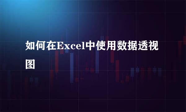 如何在Excel中使用数据透视图