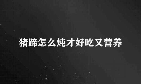 猪蹄怎么炖才好吃又营养