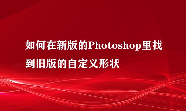 如何在新版的Photoshop里找到旧版的自定义形状