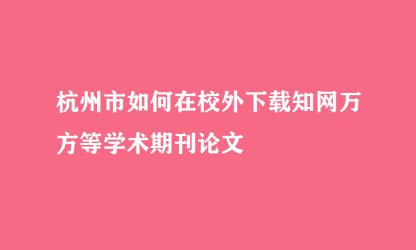 杭州市如何在校外下载知网万方等学术期刊论文