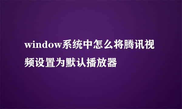window系统中怎么将腾讯视频设置为默认播放器