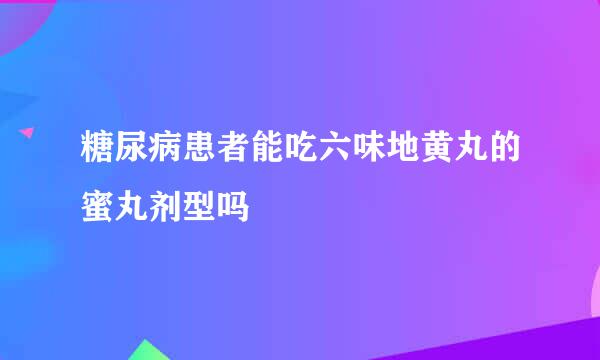 糖尿病患者能吃六味地黄丸的蜜丸剂型吗