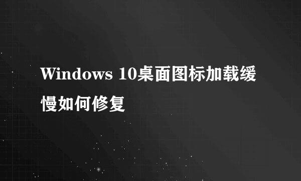 Windows 10桌面图标加载缓慢如何修复