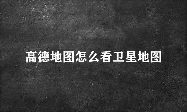 高德地图怎么看卫星地图