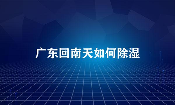 广东回南天如何除湿