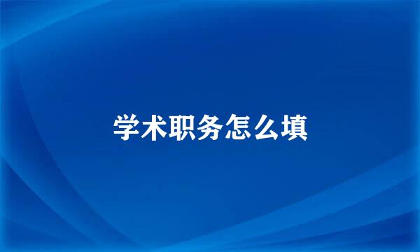 学术职务怎么填