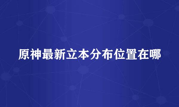 原神最新立本分布位置在哪