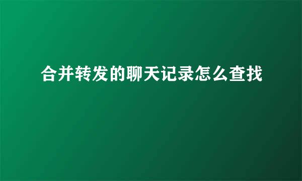 合并转发的聊天记录怎么查找