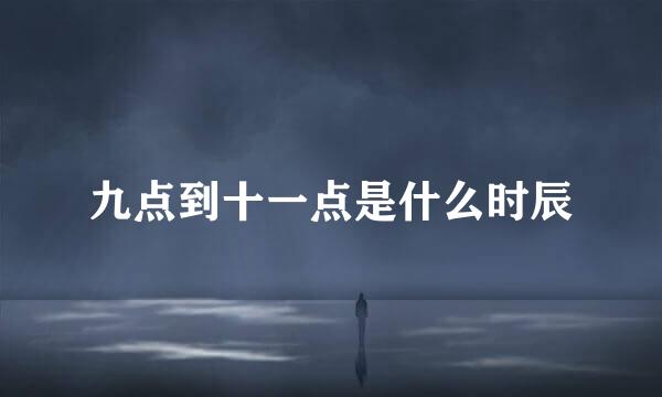 九点到十一点是什么时辰