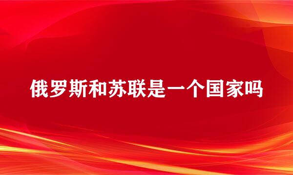俄罗斯和苏联是一个国家吗