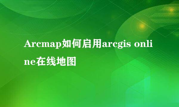 Arcmap如何启用arcgis online在线地图