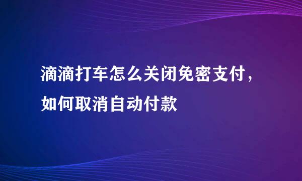 滴滴打车怎么关闭免密支付,如何取消自动付款