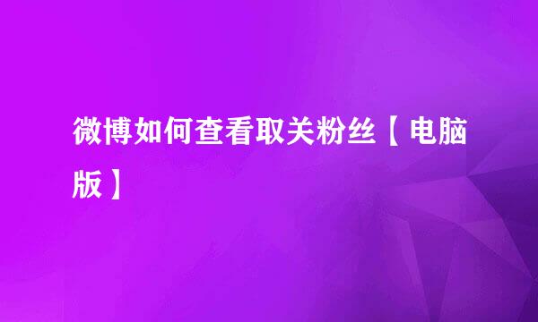 微博如何查看取关粉丝【电脑版】
