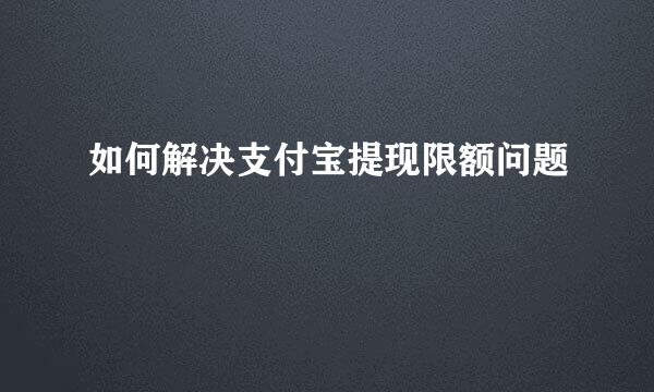 如何解决支付宝提现限额问题