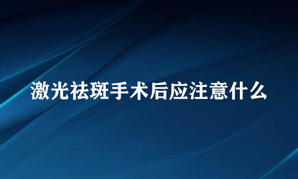 激光祛斑手术后应注意什么