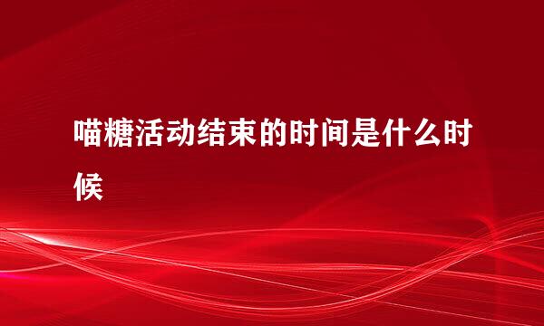 喵糖活动结束的时间是什么时候