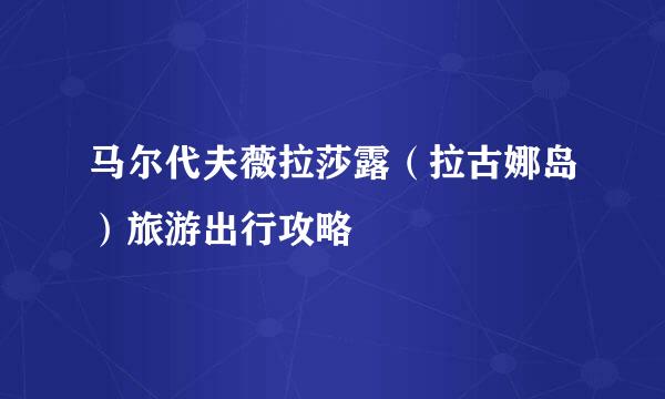 马尔代夫薇拉莎露（拉古娜岛）旅游出行攻略