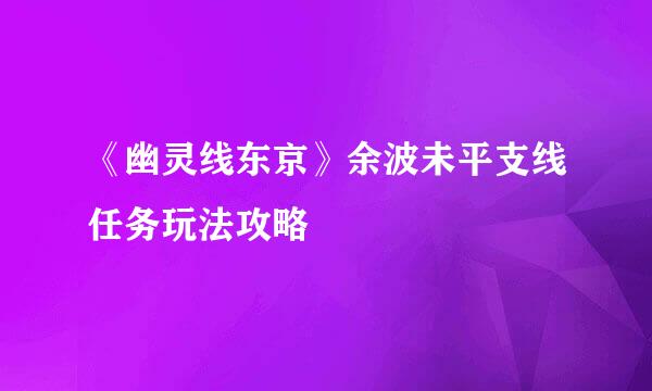 《幽灵线东京》余波未平支线任务玩法攻略