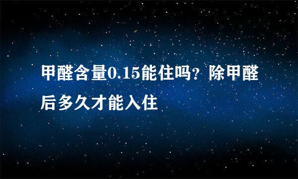 甲醛含量0.15能住吗？除甲醛后多久才能入住