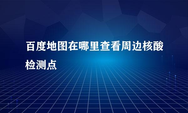 百度地图在哪里查看周边核酸检测点