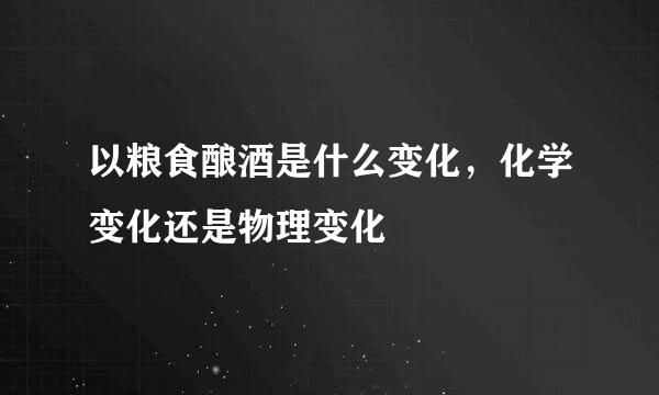以粮食酿酒是什么变化，化学变化还是物理变化