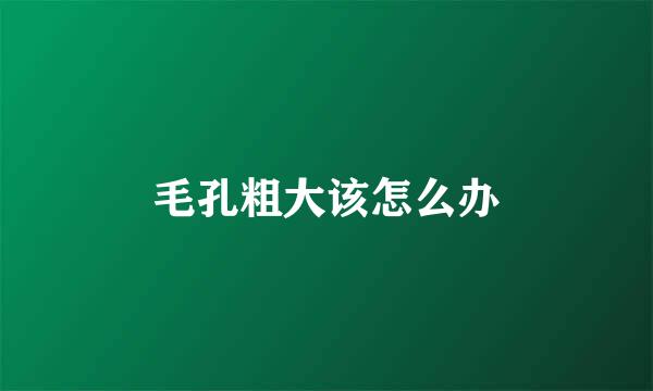 毛孔粗大该怎么办