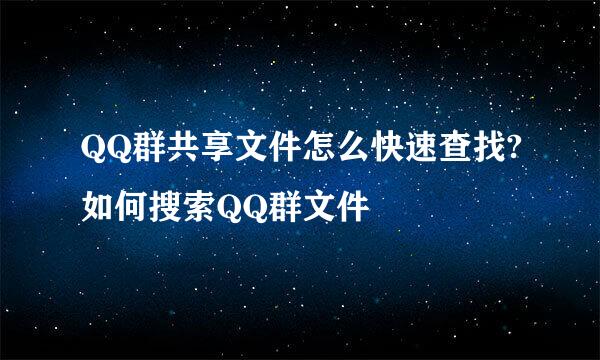 QQ群共享文件怎么快速查找?如何搜索QQ群文件