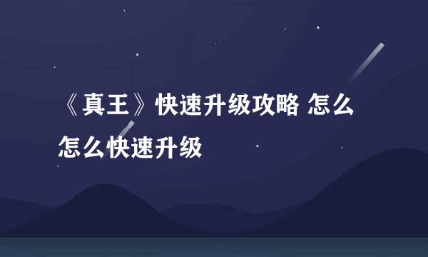 《真王》快速升级攻略 怎么怎么快速升级