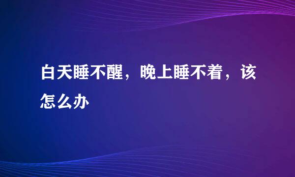 白天睡不醒，晚上睡不着，该怎么办