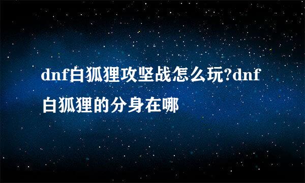 dnf白狐狸攻坚战怎么玩?dnf白狐狸的分身在哪