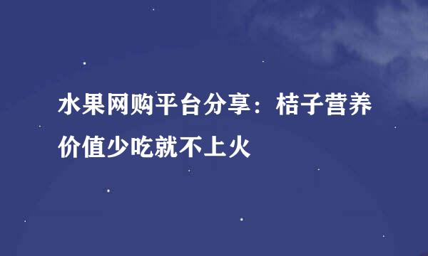 水果网购平台分享：桔子营养价值少吃就不上火