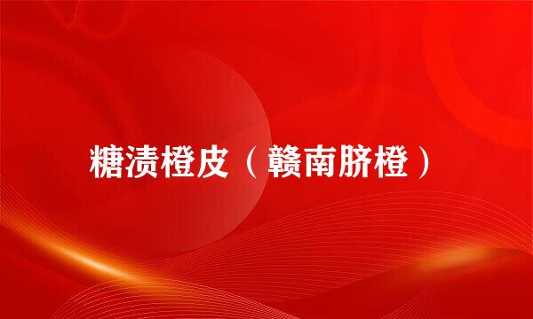 糖渍橙皮（赣南脐橙）