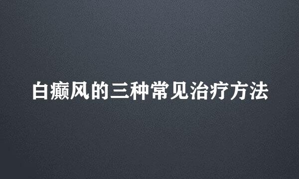 白癫风的三种常见治疗方法