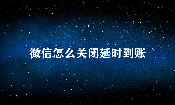 微信怎么关闭延时到账