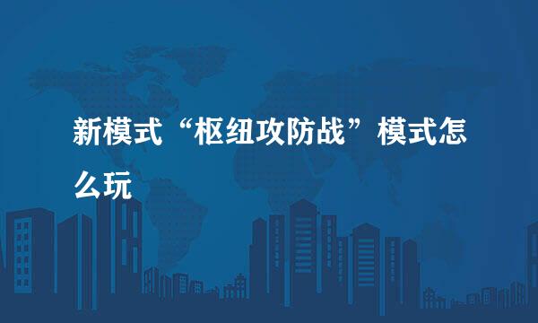 新模式“枢纽攻防战”模式怎么玩