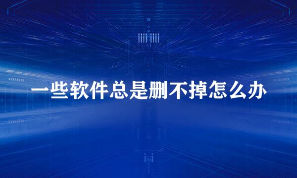 一些软件总是删不掉怎么办