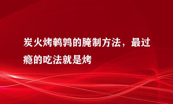 炭火烤鹌鹑的腌制方法，最过瘾的吃法就是烤