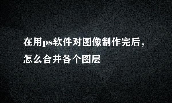 在用ps软件对图像制作完后,怎么合并各个图层