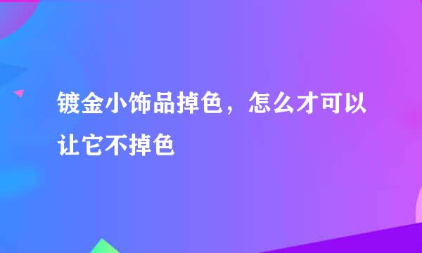 镀金小饰品掉色，怎么才可以让它不掉色