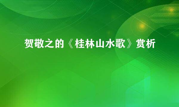 贺敬之的《桂林山水歌》赏析
