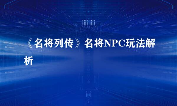 《名将列传》名将NPC玩法解析