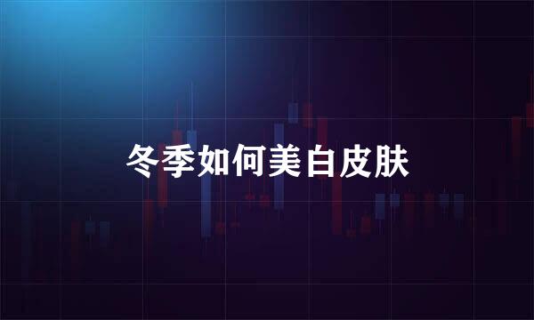 冬季如何美白皮肤