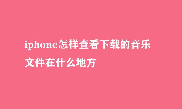 iphone怎样查看下载的音乐文件在什么地方