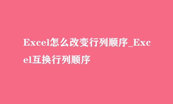 Excel怎么改变行列顺序_Excel互换行列顺序