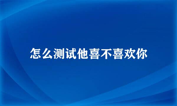 怎么测试他喜不喜欢你
