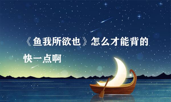 《鱼我所欲也》怎么才能背的快一点啊