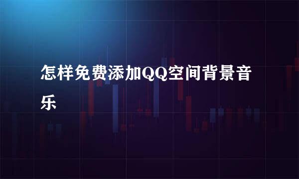 怎样免费添加QQ空间背景音乐