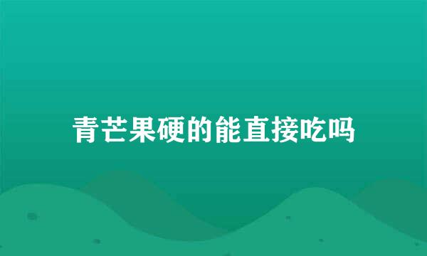青芒果硬的能直接吃吗