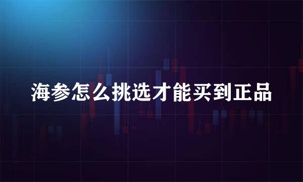 海参怎么挑选才能买到正品