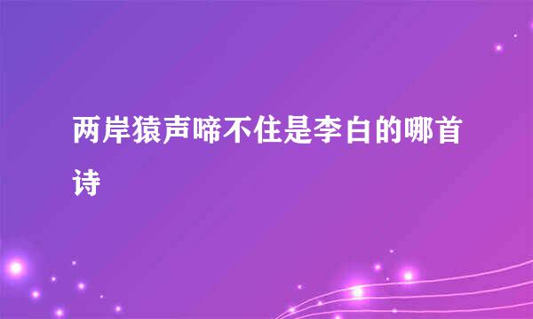 两岸猿声啼不住是李白的哪首诗